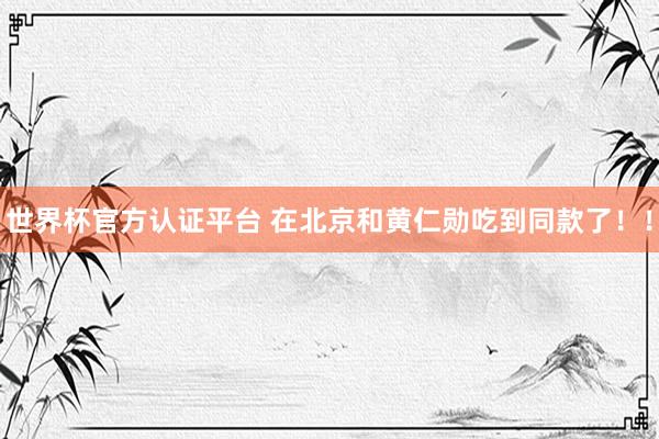 世界杯官方認證平臺 在北京和黃仁勛吃到同款了！！