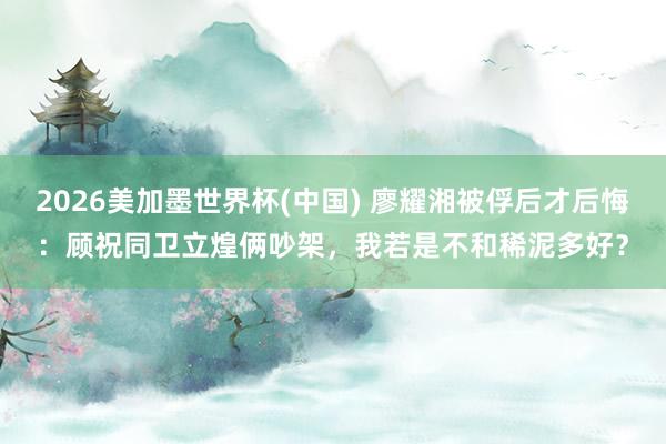 2026美加墨世界杯(中國(guó)) 廖耀湘被俘后才后悔：顧祝同衛(wèi)立煌倆吵架，我若是不和稀泥多好？