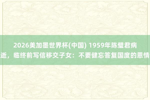 2026美加墨世界杯(中國) 1959年陳璧君病逝，臨終前寫信移交子女：不要健忘答復(fù)國度的恩情