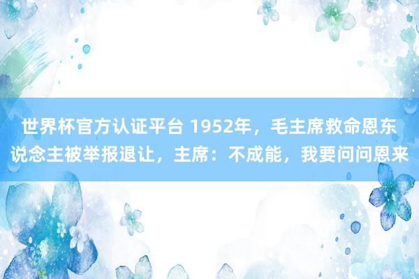 世界杯官方認(rèn)證平臺 1952年，毛主席救命恩東說念主被舉報退讓，主席：不成能，我要問問恩來