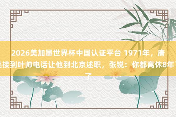 2026美加墨世界杯中國認證平臺 1971年，唐亮接到葉帥電話讓他到北京述職，張銳：你都離休8年了