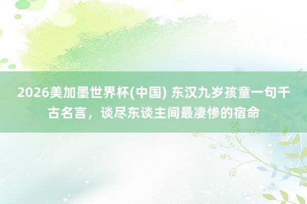 2026美加墨世界杯(中國(guó)) 東漢九歲孩童一句千古名言，談盡東談主間最凄慘的宿命