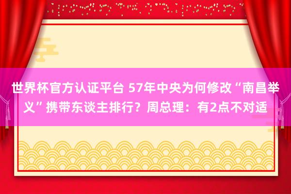 世界杯官方認(rèn)證平臺(tái) 57年中央為何修改“南昌舉義”攜帶東談主排行？周總理：有2點(diǎn)不對(duì)適