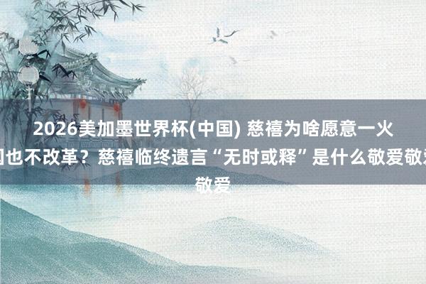 2026美加墨世界杯(中國) 慈禧為啥愿意一火國也不改革？慈禧臨終遺言“無時或釋”是什么敬愛敬愛