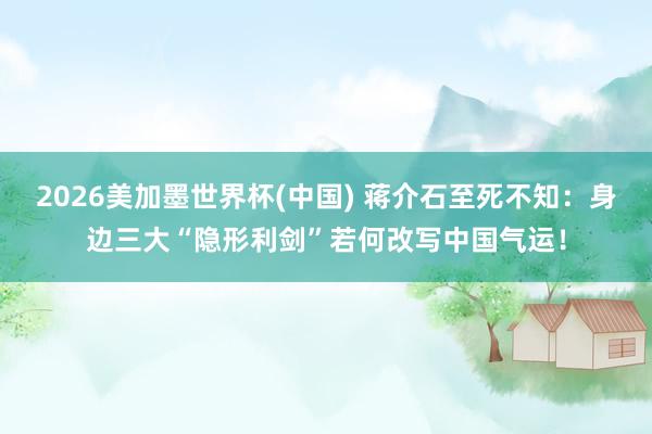 2026美加墨世界杯(中國) 蔣介石至死不知：身邊三大“隱形利劍”若何改寫中國氣運！