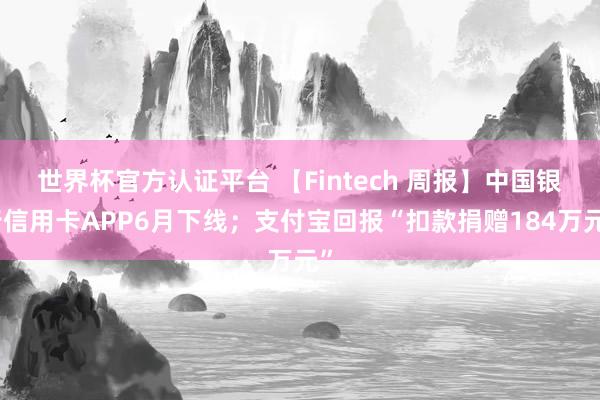 世界杯官方認證平臺 【Fintech 周報】中國銀行信用卡APP6月下線；支付寶回報“扣款捐贈184萬元”