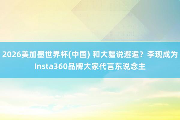 2026美加墨世界杯(中國) 和大疆說邂逅？李現(xiàn)成為Insta360品牌大家代言東說念主