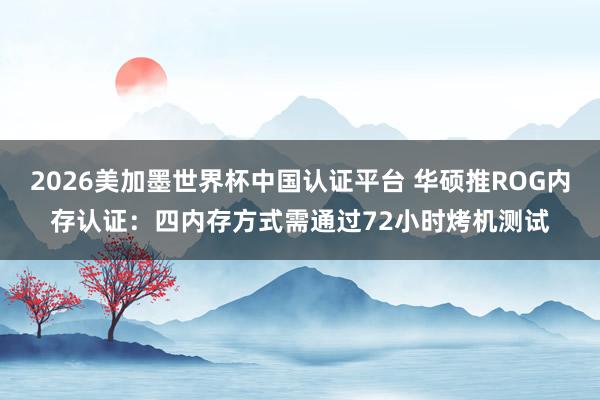 2026美加墨世界杯中國認證平臺 華碩推ROG內存認證：四內存方式需通過72小時烤機測試