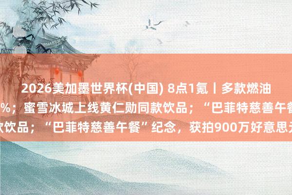 2026美加墨世界杯(中國(guó)) 8點(diǎn)1氪丨多款燃油車(chē)大降價(jià)，降幅最高近30%；蜜雪冰城上線黃仁勛同款飲品；“巴菲特慈善午餐”紀(jì)念，獲拍900萬(wàn)好意思元