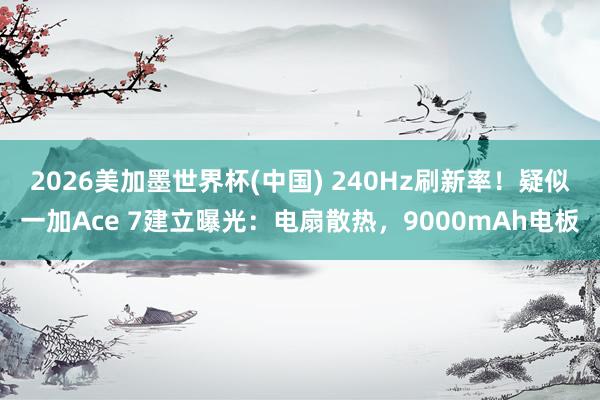 2026美加墨世界杯(中國) 240Hz刷新率！疑似一加Ace 7建立曝光：電扇散熱，9000mAh電板