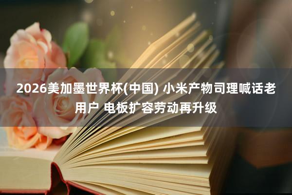 2026美加墨世界杯(中國) 小米產(chǎn)物司理喊話老用戶 電板擴容勞動再升級
