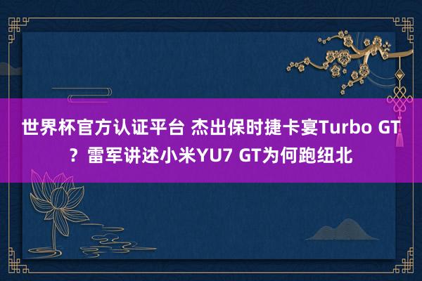 世界杯官方認證平臺 杰出保時捷卡宴Turbo GT？雷軍講述小米YU7 GT為何跑紐北