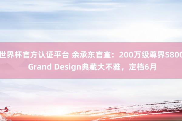 世界杯官方認(rèn)證平臺(tái) 余承東官宣：200萬(wàn)級(jí)尊界S800 Grand Design典藏大不雅，定檔6月