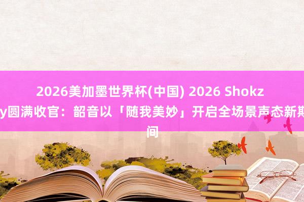 2026美加墨世界杯(中國) 2026 Shokz Day圓滿收官：韶音以「隨我美妙」開啟全場景聲態新期間