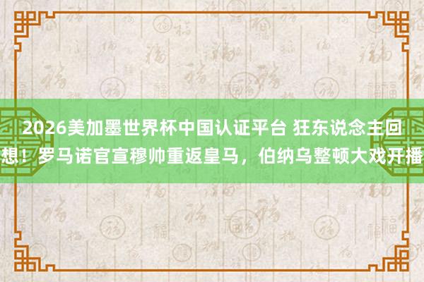 2026美加墨世界杯中國認證平臺 狂東說念主回想！羅馬諾官宣穆帥重返皇馬，伯納烏整頓大戲開播