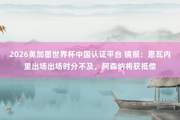 2026美加墨世界杯中國認(rèn)證平臺 鏡報：恩瓦內(nèi)里出場出場時分不及，阿森納將獲抵償