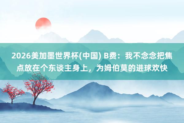 2026美加墨世界杯(中國) B費：我不念念把焦點放在個東談主身上，為姆伯莫的進球歡快
