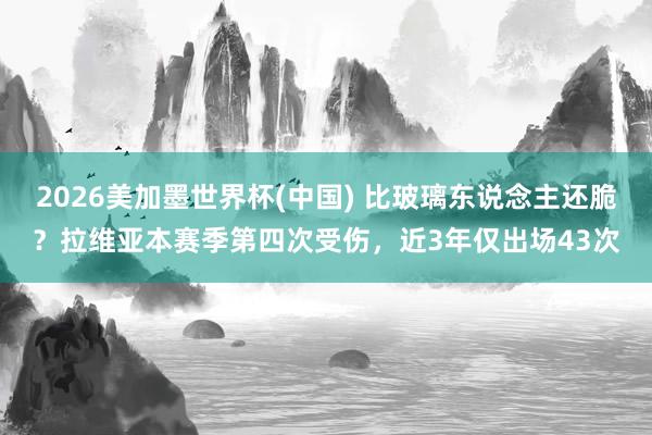 2026美加墨世界杯(中國(guó)) 比玻璃東說念主還脆？拉維亞本賽季第四次受傷，近3年僅出場(chǎng)43次