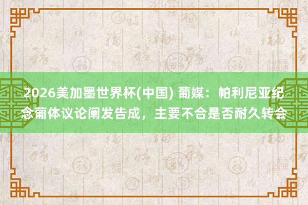 2026美加墨世界杯(中國) 葡媒：帕利尼亞紀念葡體議論闡發(fā)告成，主要不合是否耐久轉(zhuǎn)會