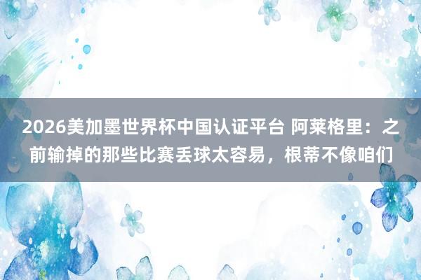 2026美加墨世界杯中國認證平臺 阿萊格里：之前輸掉的那些比賽丟球太容易，根蒂不像咱們
