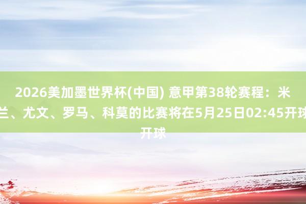 2026美加墨世界杯(中國) 意甲第38輪賽程：米蘭、尤文、羅馬、科莫的比賽將在5月25日02:45開球