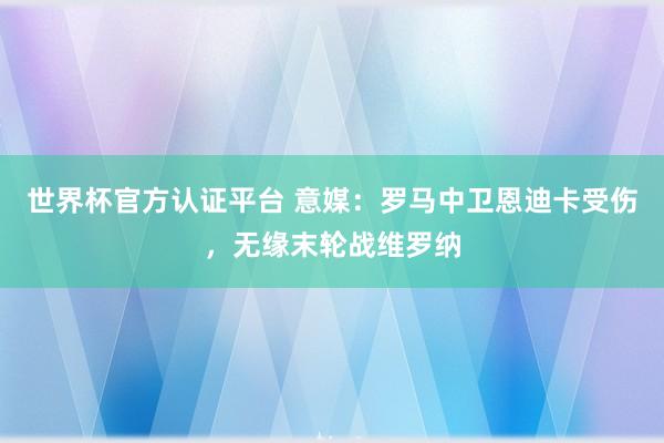 世界杯官方認證平臺 意媒：羅馬中衛恩迪卡受傷，無緣末輪戰維羅納