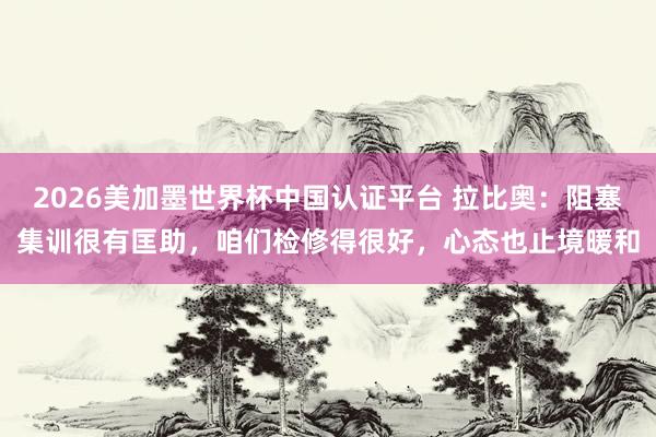 2026美加墨世界杯中國認(rèn)證平臺 拉比奧：阻塞集訓(xùn)很有匡助，咱們檢修得很好，心態(tài)也止境暖和