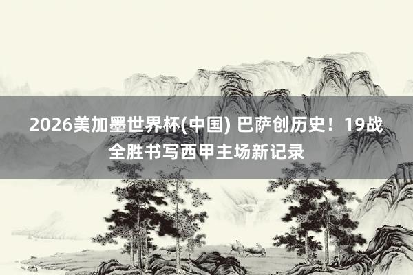 2026美加墨世界杯(中國) 巴薩創(chuàng)歷史！19戰(zhàn)全勝書寫西甲主場新記錄