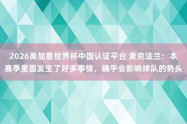 2026美加墨世界杯中國認證平臺 麥克法蘭：本賽季里面發生了好多事情，確乎會影響球隊的勢頭