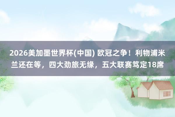 2026美加墨世界杯(中國(guó)) 歐冠之爭(zhēng)！利物浦米蘭還在等，四大勁旅無(wú)緣，五大聯(lián)賽篤定18席
