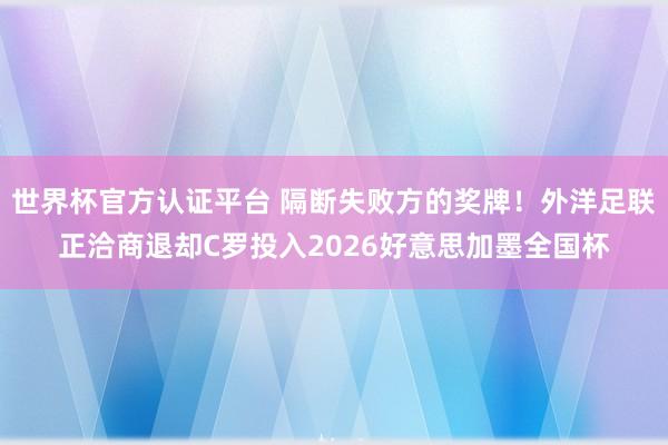 世界杯官方認(rèn)證平臺(tái) 隔斷失敗方的獎(jiǎng)牌！外洋足聯(lián)正洽商退卻C羅投入2026好意思加墨全國(guó)杯