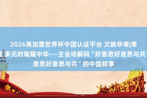 2026美加墨世界杯中國認證平臺 文脈華章|草原文脈匯青城 多元時髦耀中華——主會場解碼“好意思好意思與共”的中國敘事