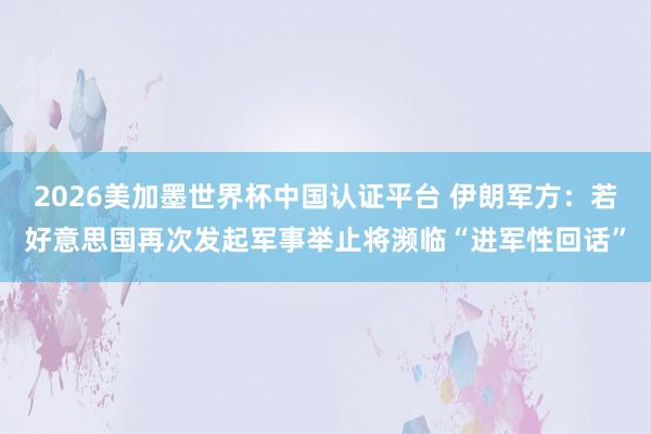 2026美加墨世界杯中國認證平臺 伊朗軍方：若好意思國再次發(fā)起軍事舉止將瀕臨“進軍性回話”
