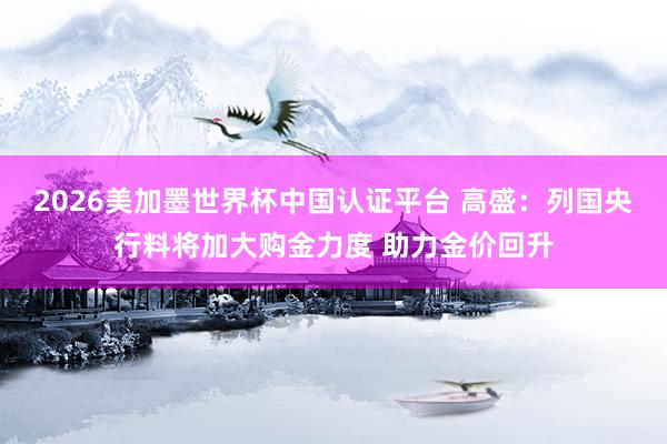2026美加墨世界杯中國(guó)認(rèn)證平臺(tái) 高盛：列國(guó)央行料將加大購(gòu)金力度 助力金價(jià)回升