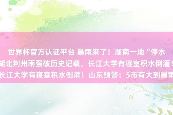 世界杯官方認證平臺 暴雨來了！湖南一地“停水停電，水淹到二樓”，湖北荊州雨強破歷史記載，長江大學有寢室積水倒灌！山東預警：5市有大到暴雨