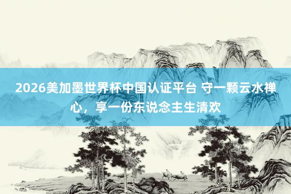 2026美加墨世界杯中國認(rèn)證平臺 守一顆云水禪心，享一份東說念主生清歡