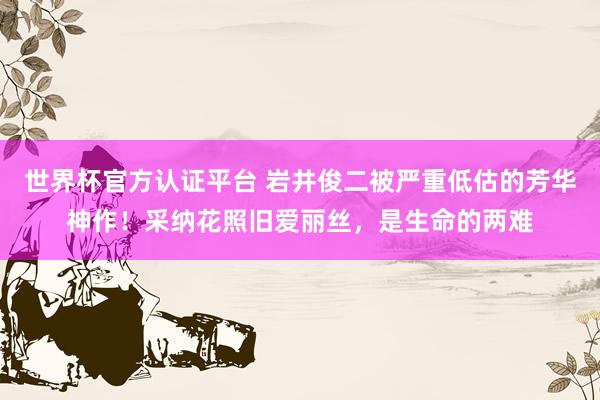 世界杯官方認(rèn)證平臺(tái) 巖井俊二被嚴(yán)重低估的芳華神作！采納花照舊愛(ài)麗絲，是生命的兩難