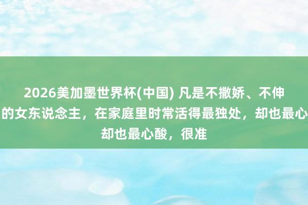 2026美加墨世界杯(中國) 凡是不撒嬌、不伸手要禮物的女東說念主，在家庭里時(shí)常活得最獨(dú)處，卻也最心酸，很準(zhǔn)