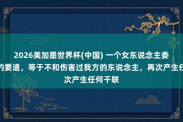 2026美加墨世界杯(中國) 一個女東說念主委果利害的要道，等于不和傷害過我方的東說念主，再次產生任何干聯
