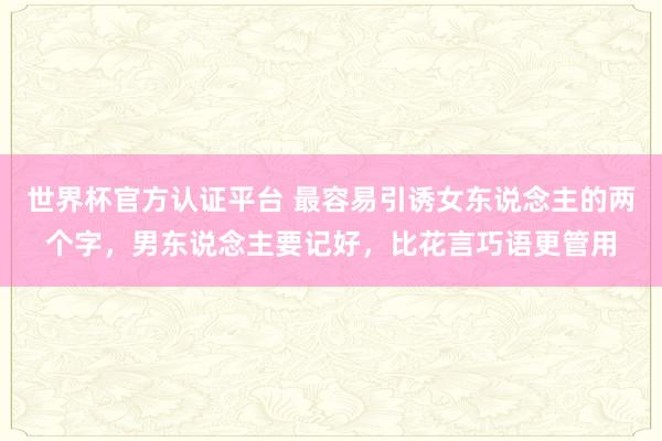 世界杯官方認(rèn)證平臺(tái) 最容易引誘女東說念主的兩個(gè)字，男東說念主要記好，比花言巧語更管用