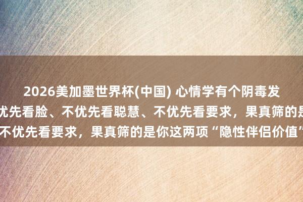 2026美加墨世界杯(中國) 心情學有個陰毒發現：男東談主選伴侶，不優先看臉、不優先看聰慧、不優先看要求，果真篩的是你這兩項“隱性伴侶價值”