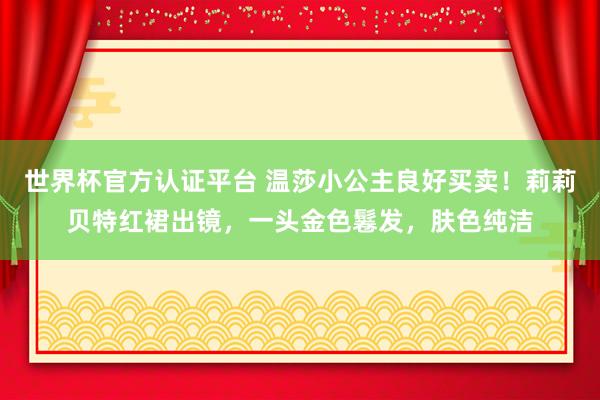 世界杯官方認(rèn)證平臺(tái) 溫莎小公主良好買賣！莉莉貝特紅裙出鏡，一頭金色鬈發(fā)，膚色純潔