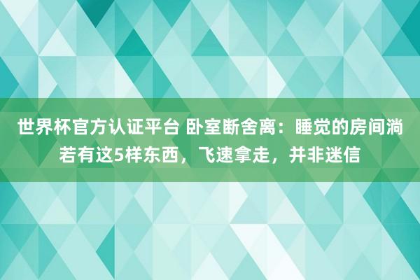 世界杯官方認證平臺 臥室斷舍離：睡覺的房間淌若有這5樣東西，飛速拿走，并非迷信