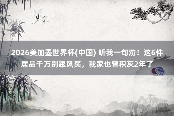 2026美加墨世界杯(中國) 聽我一句勸！這6件居品千萬別跟風買，我家也曾積灰2年了