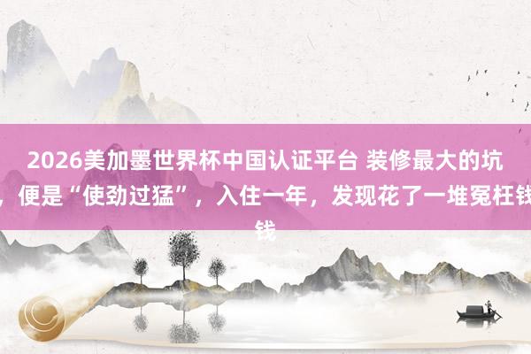 2026美加墨世界杯中國認(rèn)證平臺 裝修最大的坑，便是“使勁過猛”，入住一年，發(fā)現(xiàn)花了一堆冤枉錢