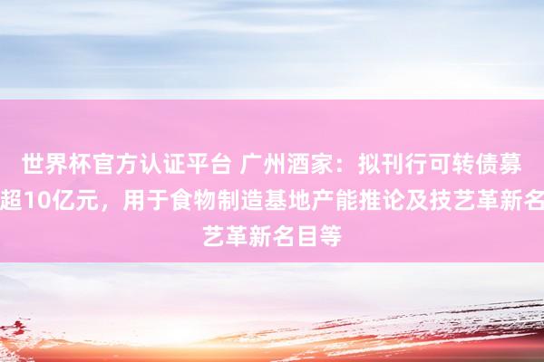 世界杯官方認證平臺 廣州酒家:擬刊行可轉債募資不超10億元,用于食物制造基地產能推論及技藝革新名目等