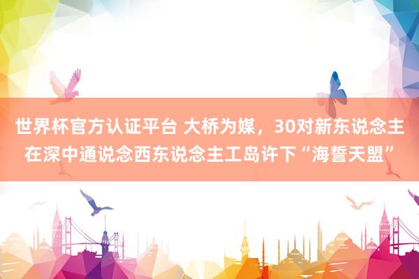 世界杯官方認(rèn)證平臺 大橋?yàn)槊剑?0對新東說念主在深中通說念西東說念主工島許下“海誓天盟”