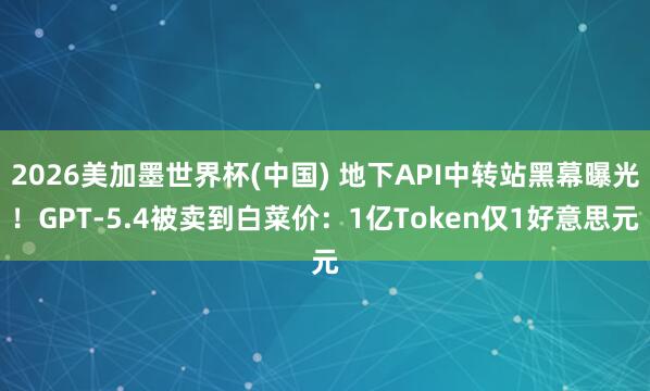 2026美加墨世界杯(中國(guó)) 地下API中轉(zhuǎn)站黑幕曝光！GPT-5.4被賣到白菜價(jià)：1億Token僅1好意思元