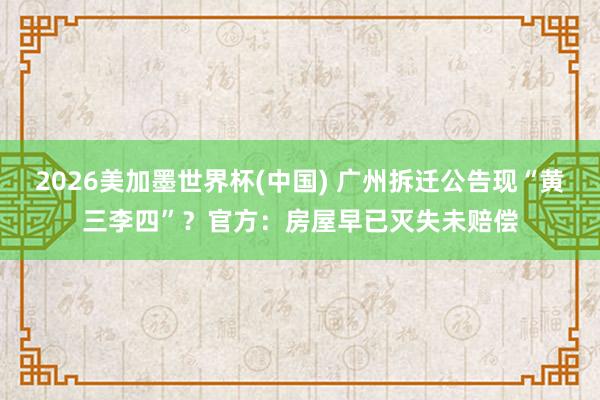 2026美加墨世界杯(中國) 廣州拆遷公告現“黃三李四”？官方：房屋早已滅失未賠償