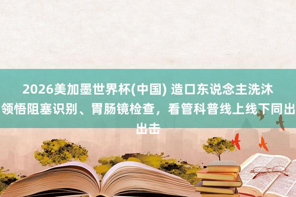 2026美加墨世界杯(中國(guó)) 造口東說(shuō)念主洗沐、領(lǐng)悟阻塞識(shí)別、胃腸鏡檢查，看管科普線(xiàn)上線(xiàn)下同出擊